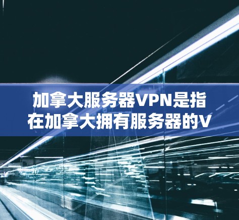 加拿大服务器VPN是指在加拿大拥有服务器的VPN服务，这些服务器通常位于美国或中国。由于加拿大不是主要的网络基础设施，服务器主要集中在美国和中国。以下是一些关于加拿大服务器VPN的常见问题和信息