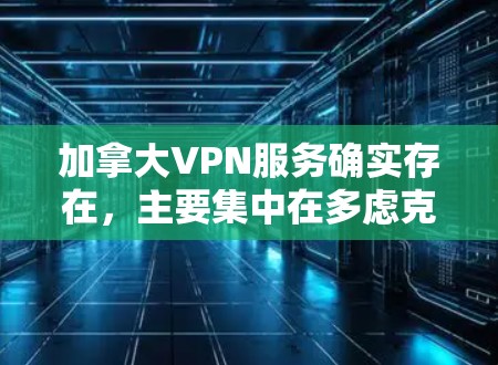 加拿大VPN服务确实存在，主要集中在多虑克朗克和相关公司，如多虑克朗克2和多虑克朗克3。这些服务提供访问网络访问的工具，允许用户在海外访问互联网，但需注意以下几点
