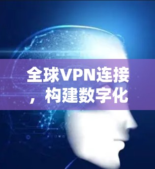 全球VPN连接,构建数字化未来 全球VPN连接,构建数字化未来