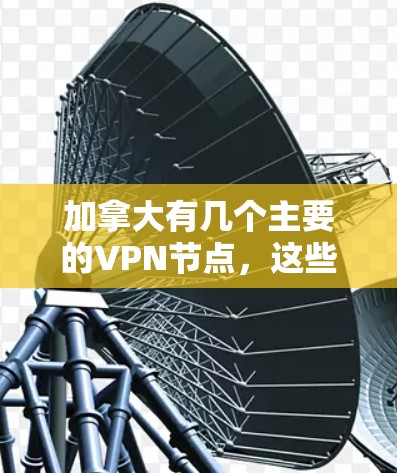 加拿大有几个主要的VPN节点,这些节点通常涉及非营利组织、政府机构或个人。以下是加拿大主要的VPN节点及其特点 加拿大有几个主要的VPN节点,这些节点通常涉及非营利组织、政府机构或个人。以下是加拿大主要的VPN节点及其特点