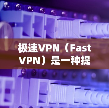 极速VPN(FastVPN)是一种提供快速、安全的网络VPN服务,通常用于保护个人或企业的数据。极速VPN的特点包括 极速VPN(FastVPN)是一种提供快速、安全的网络VPN服务,通常用于保护个人或企业的数据。极速VPN的特点包括