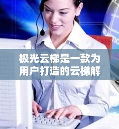 极光云梯是一款为用户打造的云梯解决方案,旨在提供高效、安全的云梯服务。极光云梯最新版本可能包含了一些新的功能和改进,以满足用户的需求。以下是一些可能的内容 极光云梯是一款为用户打造的云梯解决方案,旨在提供高效、安全的云梯服务。极光云梯最新版本可能包含了一些新的功能和改进,以满足用户的需求。以下是一些可能的内容