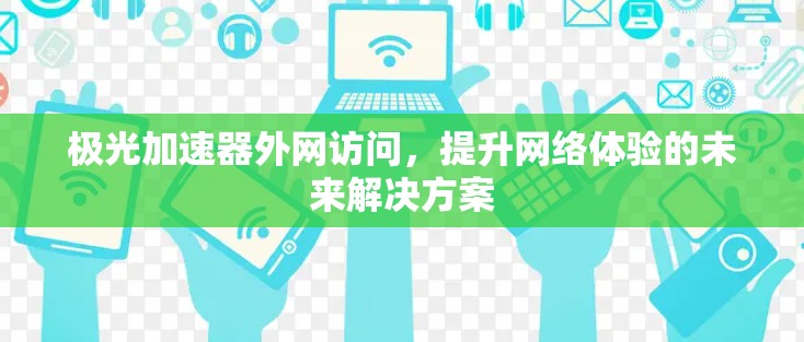 极光加速器外网访问,提升网络体验的未来解决方案 极光加速器外网访问,提升网络体验的未来解决方案