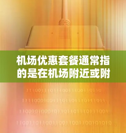 机场优惠套餐通常指的是在机场附近或附近的一次性购物活动,旨在为旅客提供优惠或折扣。以下是一些常见的机场优惠套餐内容,供参考 机场优惠套餐通常指的是在机场附近或附近的一次性购物活动,旨在为旅客提供优惠或折扣。以下是一些常见的机场优惠套餐内容,供参考
