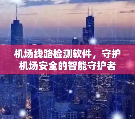 机场线路检测软件,守护机场安全的智能守护者 机场线路检测软件,守护机场安全的智能守护者