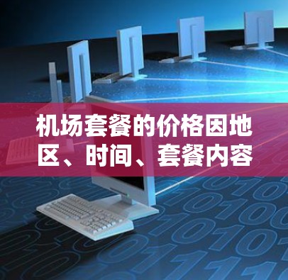 机场套餐的价格因地区、时间、套餐内容和运营方式而异,通常包括以下项目 机场套餐的价格因地区、时间、套餐内容和运营方式而异,通常包括以下项目