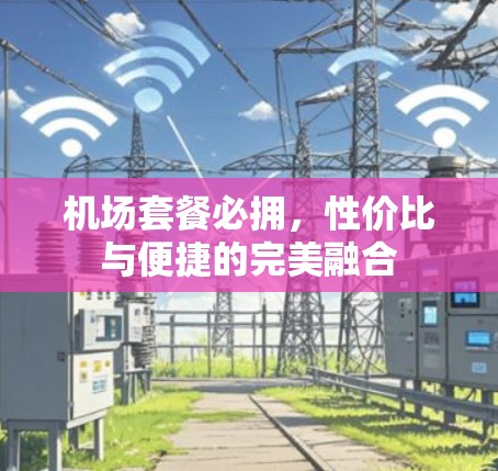 机场套餐必拥,性价比与便捷的完美融合 机场套餐必拥,性价比与便捷的完美融合