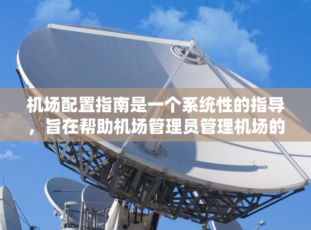 机场配置指南是一个系统性的指导,旨在帮助机场管理员管理机场的各种设施和设备,确保其高效运行和安全。以下是对该指南内容的详细分析和总结 机场配置指南是一个系统性的指导,旨在帮助机场管理员管理机场的各种设施和设备,确保其高效运行和安全。以下是对该指南内容的详细分析和总结