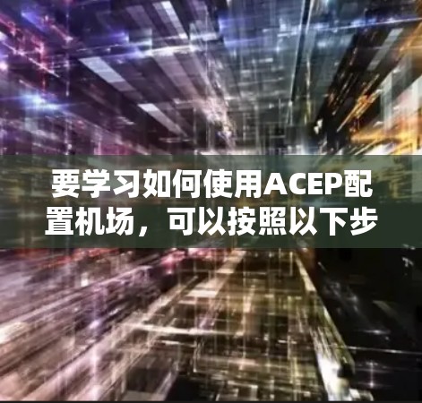 要学习如何使用ACEP配置机场,可以按照以下步骤进行 要学习如何使用ACEP配置机场,可以按照以下步骤进行