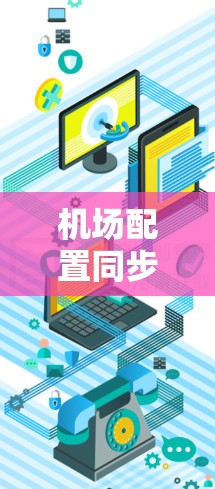 机场配置同步工具用于优化机场的运营，例如实时调度机务、资源分配和员工培训等。以下是一些常见的机场配置同步工具及其特点