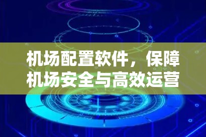 机场配置软件,保障机场安全与高效运营的关键技术 机场配置软件,保障机场安全与高效运营的关键技术