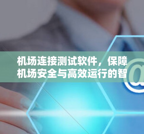 机场连接测试软件，保障机场安全与高效运行的智能解决方案