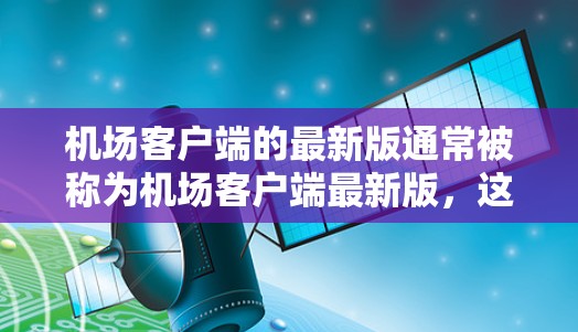 机场客户端的最新版通常被称为机场客户端最新版,这可能指的是机场客户端的官方最新版本或功能更新。机场客户端主要面向旅客和航空公司,提供登机、结账、预订等服务 机场客户端的最新版通常被称为机场客户端最新版,这可能指的是机场客户端的官方最新版本或功能更新。机场客户端主要面向旅客和航空公司,提供登机、结账、预订等服务