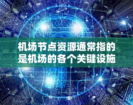 机场节点资源通常指的是机场的各个关键设施和设备,这些资源共同构成了机场的运营基础。以下是一些机场节点资源的概念和作用 机场节点资源通常指的是机场的各个关键设施和设备,这些资源共同构成了机场的运营基础。以下是一些机场节点资源的概念和作用