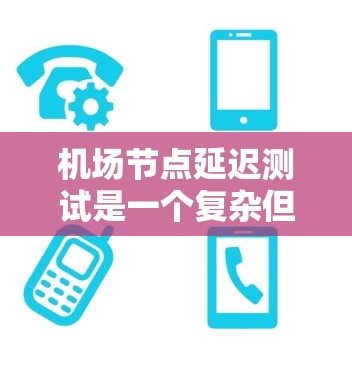 机场节点延迟测试是一个复杂但重要的网络测试方法，旨在评估机场网络在不同节点上的延迟情况。以下是关于该测试的详细总结