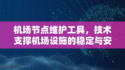 机场节点维护工具,技术支撑机场设施的稳定与安全 机场节点维护工具,技术支撑机场设施的稳定与安全