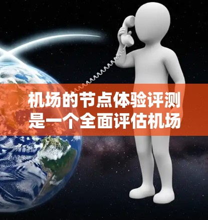 机场的节点体验评测是一个全面评估机场服务和设施的活动。以下是一个基于机场节点体验的评测 机场的节点体验评测是一个全面评估机场服务和设施的活动。以下是一个基于机场节点体验的评测