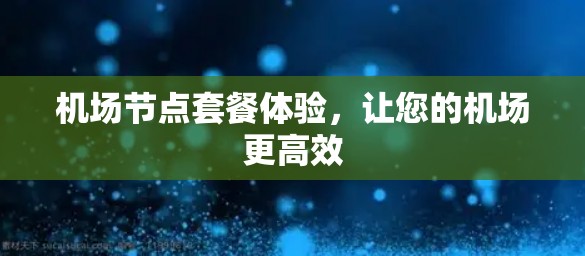 机场节点套餐体验,让您的机场更高效 机场节点套餐体验,让您的机场更高效