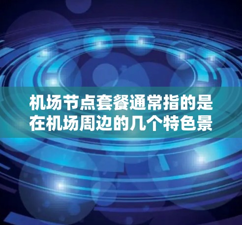 机场节点套餐通常指的是在机场周边的几个特色景点或服务组合在一起,提供一个便捷和愉快的旅行体验。以下是一些常见的机场节点套餐推荐 机场节点套餐通常指的是在机场周边的几个特色景点或服务组合在一起,提供一个便捷和愉快的旅行体验。以下是一些常见的机场节点套餐推荐