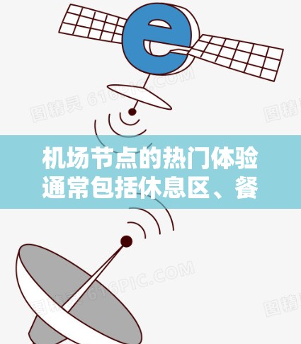 机场节点的热门体验通常包括休息区、餐厅和休息室。以下是一些常见的热门体验及推荐地点 机场节点的热门体验通常包括休息区、餐厅和休息室。以下是一些常见的热门体验及推荐地点