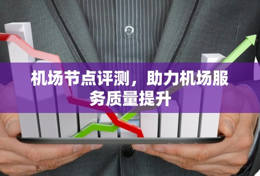 机场节点评测,助力机场服务质量提升 机场节点评测,助力机场服务质量提升