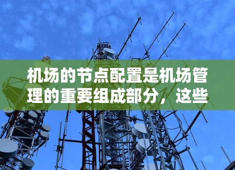 机场的节点配置是机场管理的重要组成部分,这些节点分布在机场的不同区域,负责不同的功能。以下是一些常见的机场节点配置说明 机场的节点配置是机场管理的重要组成部分,这些节点分布在机场的不同区域,负责不同的功能。以下是一些常见的机场节点配置说明