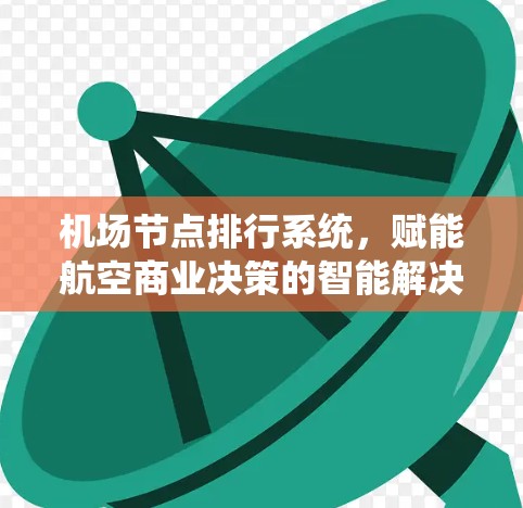机场节点排行系统,赋能航空商业决策的智能解决方案 机场节点排行系统,赋能航空商业决策的智能解决方案