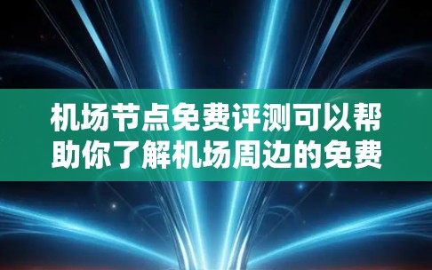 机场节点免费评测可以帮助你了解机场周边的免费服务和设施,帮助你做出最优的选择。以下是一些常见的机场节点免费评测内容 机场节点免费评测可以帮助你了解机场周边的免费服务和设施,帮助你做出最优的选择。以下是一些常见的机场节点免费评测内容