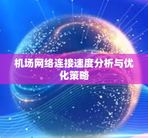 机场网络连接速度分析与优化策略 机场网络连接速度分析与优化策略