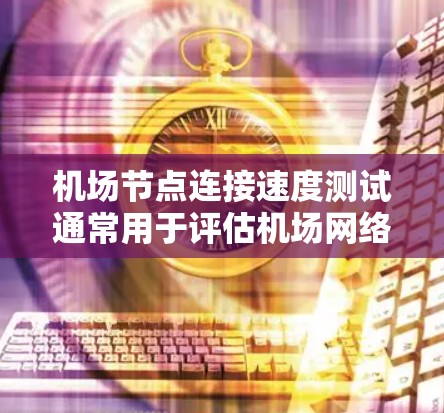 机场节点连接速度测试通常用于评估机场网络的稳定性和性能,特别是在机场环境中的网络连接。以下是关于机场节点连接速度测试的详细步骤和分析 机场节点连接速度测试通常用于评估机场网络的稳定性和性能,特别是在机场环境中的网络连接。以下是关于机场节点连接速度测试的详细步骤和分析