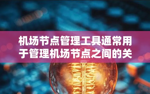 机场节点管理工具通常用于管理机场节点之间的关系、资源分配、协调和管理。以下是一些常见的机场节点管理工具及其功能 机场节点管理工具通常用于管理机场节点之间的关系、资源分配、协调和管理。以下是一些常见的机场节点管理工具及其功能