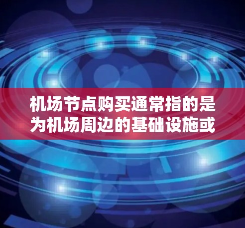 机场节点购买通常指的是为机场周边的基础设施或设施进行购买,以提升机场的运营效率、基础设施建设或满足特定需求。以下是一些可能涉及的方面 机场节点购买通常指的是为机场周边的基础设施或设施进行购买,以提升机场的运营效率、基础设施建设或满足特定需求。以下是一些可能涉及的方面
