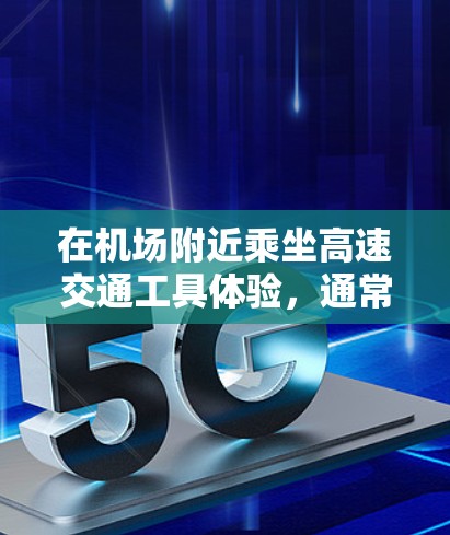 在机场附近乘坐高速交通工具体验，通常包括高铁、动车、汽车等，这些交通工具可以让你快速到达目的地，感受高速行驶的快感。以下是一些关于机场节点高速体验的详细信息