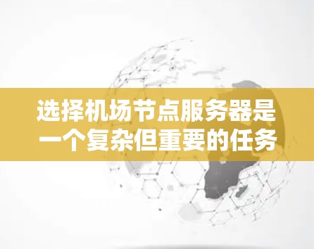 选择机场节点服务器是一个复杂但重要的任务，需要综合考虑多个因素。以下是对机场节点服务器选择的详细步骤和建议