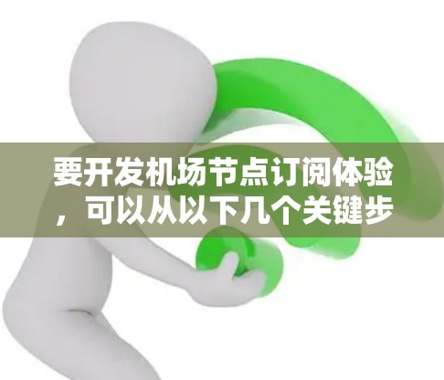 要开发机场节点订阅体验，可以从以下几个关键步骤进行