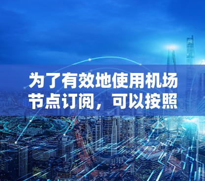 为了有效地使用机场节点订阅,可以按照以下步骤进行 为了有效地使用机场节点订阅,可以按照以下步骤进行