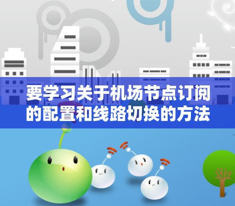 要学习关于机场节点订阅的配置和线路切换的方法,可以按照以下步骤进行 要学习关于机场节点订阅的配置和线路切换的方法,可以按照以下步骤进行