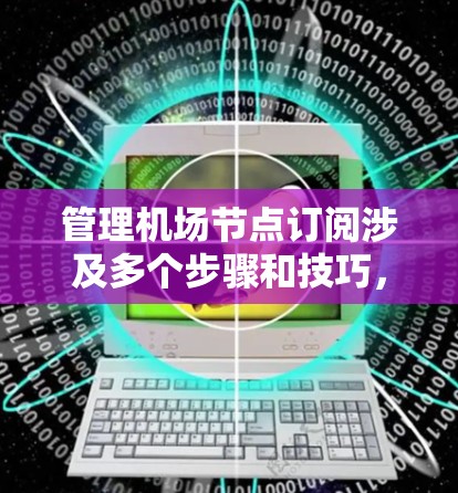 管理机场节点订阅涉及多个步骤和技巧，帮助你更好地监控、分析和管理数据。以下是一步步的指南，涵盖了从基础概念到高级技巧的全面学习
