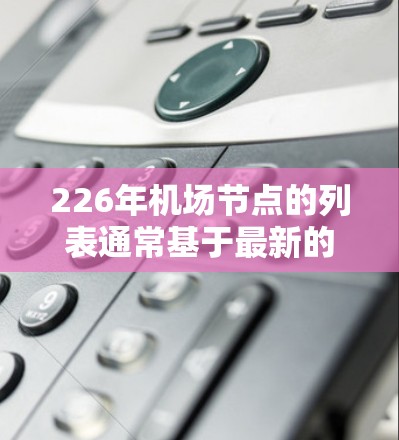 226年机场节点的列表通常基于最新的机场规划、数据或官方发布的规划。由于226年还未正式实施规划,以下是一些常见的机场节点及其相关信息,供参考 226年机场节点的列表通常基于最新的机场规划、数据或官方发布的规划。由于226年还未正式实施规划,以下是一些常见的机场节点及其相关信息,供参考