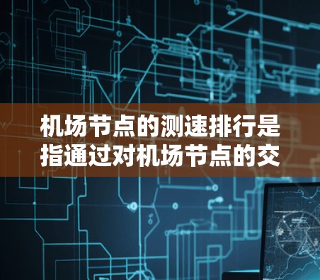 机场节点的测速排行是指通过对机场节点的交通流量、车辆速度等信息进行实时监测和分析,评估和排序各个节点的性能,以优化机场的交通管理、资源分配和运营效率。以下是一些常见的机场节点测速排行的分类和应用场景 机场节点的测速排行是指通过对机场节点的交通流量、车辆速度等信息进行实时监测和分析,评估和排序各个节点的性能,以优化机场的交通管理、资源分配和运营效率。以下是一些常见的机场节点测速排行的分类和应用场景