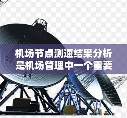 机场节点测速结果分析是机场管理中一个重要的研究方向,可以通过数据分析来了解交通流量、瓶颈位置、流量变化趋势以及对机场运行的影响。以下是对机场节点测速结果的分析和总结 机场节点测速结果分析是机场管理中一个重要的研究方向,可以通过数据分析来了解交通流量、瓶颈位置、流量变化趋势以及对机场运行的影响。以下是对机场节点测速结果的分析和总结