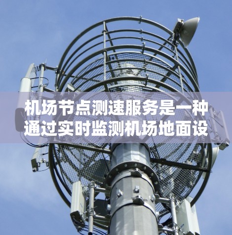 机场节点测速服务是一种通过实时监测机场地面设施运行状态的技术,旨在确保机场的安全运行和乘客的安全。以下是对该服务的详细介绍 机场节点测速服务是一种通过实时监测机场地面设施运行状态的技术,旨在确保机场的安全运行和乘客的安全。以下是对该服务的详细介绍