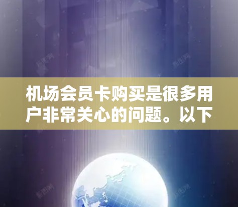 机场会员卡购买是很多用户非常关心的问题。以下是一些常见的步骤和注意事项，帮助您更好地理解如何购买机场会员卡