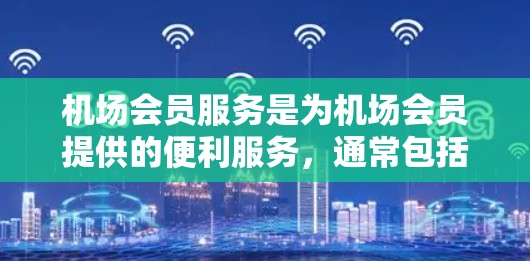 机场会员服务是为机场会员提供的便利服务,通常包括以下内容 机场会员服务是为机场会员提供的便利服务,通常包括以下内容