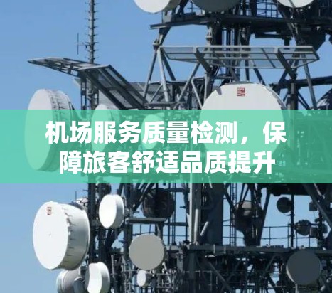 机场服务质量检测,保障旅客舒适品质提升 机场服务质量检测,保障旅客舒适品质提升