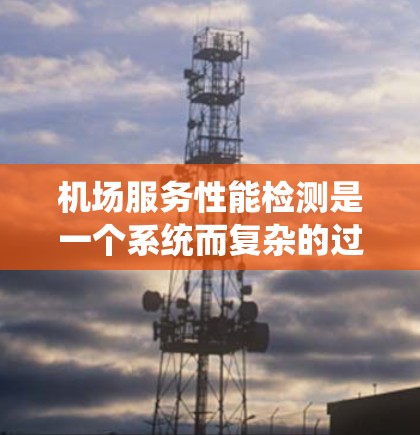 机场服务性能检测是一个系统而复杂的过程,旨在评估机场服务效率和质量。以下是详细的步骤和关键点 机场服务性能检测是一个系统而复杂的过程,旨在评估机场服务效率和质量。以下是详细的步骤和关键点