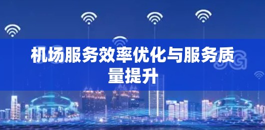 机场服务效率优化与服务质量提升 机场服务效率优化与服务质量提升
