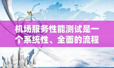 机场服务性能测试是一个系统性、全面的流程，旨在优化机场服务效率和可靠性。以下是对该流程的详细分析和总结