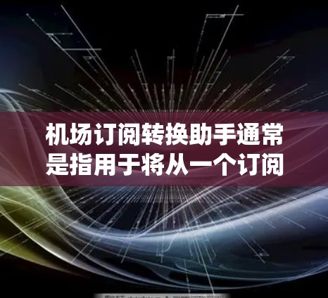机场订阅转换助手通常是指用于将从一个订阅源(如航空公司或航空公司管理平台)转换到另一个订阅源(如移动应用、邮件系统或网站)的工具。这类助手可以帮助用户高效地处理数据格式、内容以及合规性问题 机场订阅转换助手通常是指用于将从一个订阅源(如航空公司或航空公司管理平台)转换到另一个订阅源(如移动应用、邮件系统或网站)的工具。这类助手可以帮助用户高效地处理数据格式、内容以及合规性问题