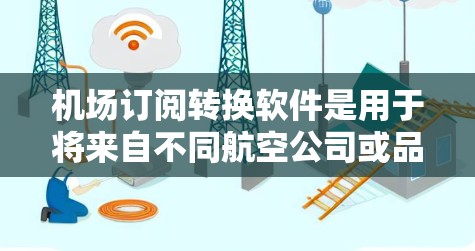 机场订阅转换软件是用于将来自不同航空公司或品牌的机场订阅转换为同一品牌的单点订阅(Call)的工具。以下是一些常见的机场订阅转换软件及其特点 机场订阅转换软件是用于将来自不同航空公司或品牌的机场订阅转换为同一品牌的单点订阅(Call)的工具。以下是一些常见的机场订阅转换软件及其特点